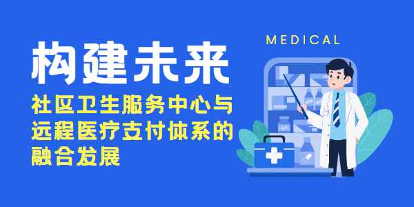 构建未来：社区卫生服务中心与远程医疗支付体系的融合发展