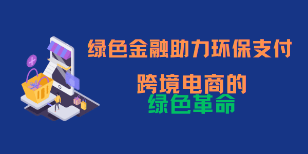 绿色金融助力环保支付：跨境电商的绿色革命