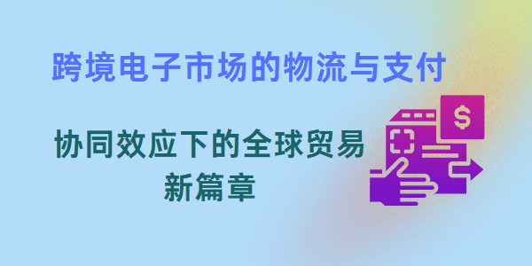 跨境电子市场的物流与支付：协同效应下的全球贸易新篇章