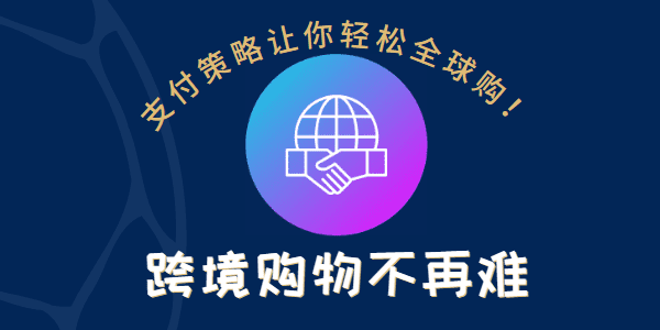 跨境购物不再难，支付策略让你轻松全球购！