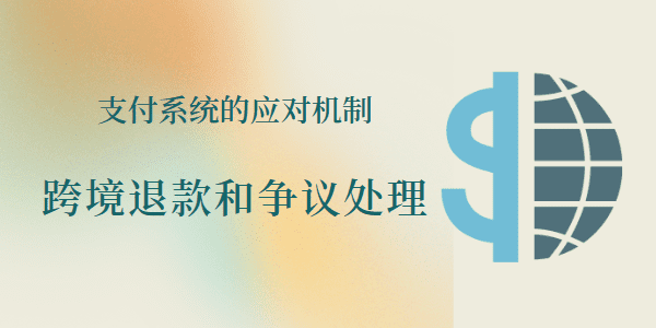 跨境退款和争议处理：支付系统的应对机制