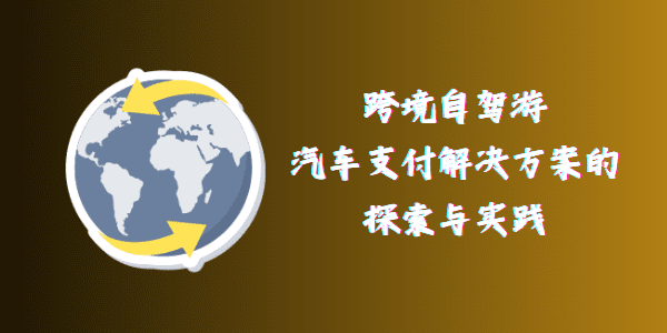 跨境自驾游：汽车支付解决方案的探索与实践