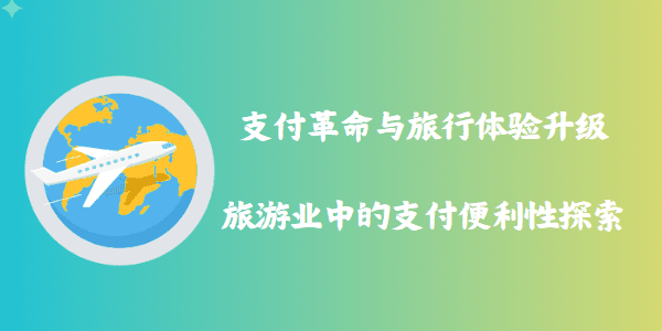 支付革命与旅行体验升级：旅游业中的支付便利性探索