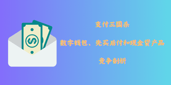 支付三国杀——数字钱包、先买后付和现金贷产品的竞争剖析