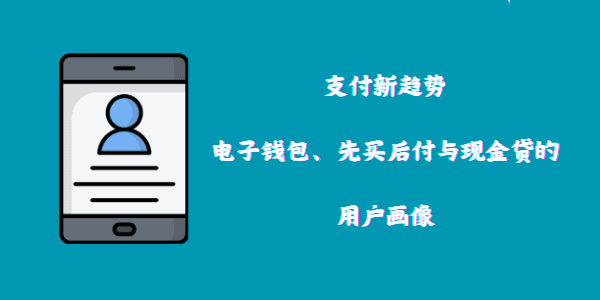 支付新趋势：电子钱包、先买后付与现金贷的用户画像