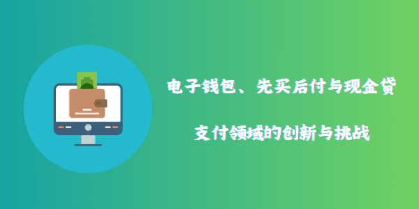 电子钱包、先买后付与现金贷：支付领域的创新与挑战