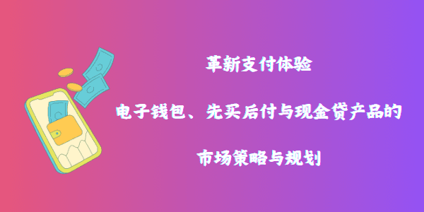 革新支付体验：电子钱包、先买后付与现金贷产品的市场策略与规划