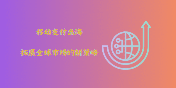 移动支付出海：拓展全球市场的新策略